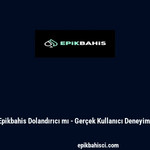 Epikbahis Dolandırıcı mı - Ger&ccedil;ek Kullanıcı Deneyimi