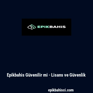 Epikbahis G&uuml;venilir mi - Lisans ve G&uuml;venlik