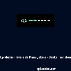 Epikbahis Havale ile Para Çekme - Banka Transferi